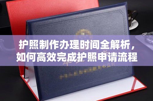 江州护照制作办理时间全解析，如何高效完成护照申请流程